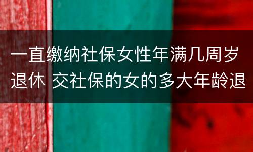 一直缴纳社保女性年满几周岁退休 交社保的女的多大年龄退休