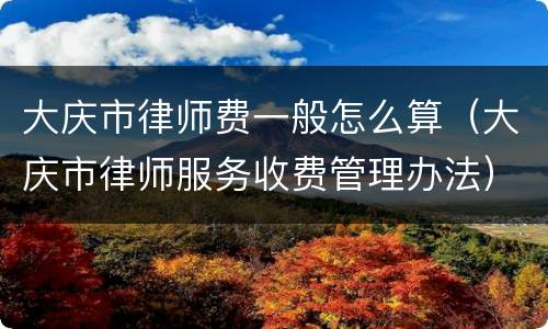 大庆市律师费一般怎么算（大庆市律师服务收费管理办法）