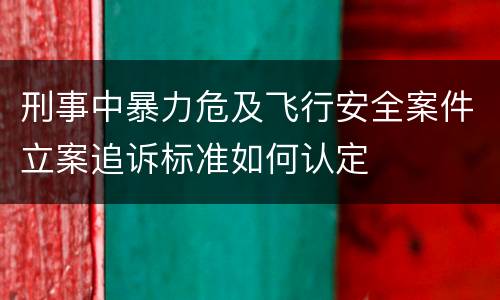 刑事中暴力危及飞行安全案件立案追诉标准如何认定