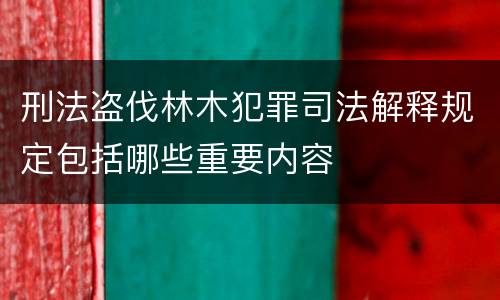 刑法盗伐林木犯罪司法解释规定包括哪些重要内容