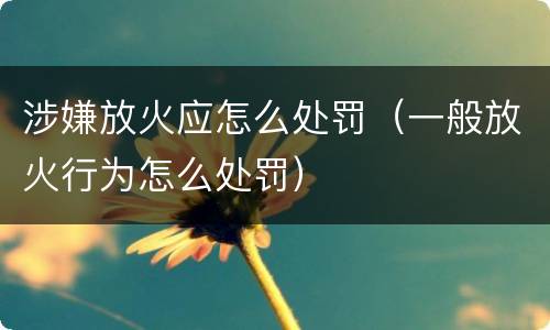 涉嫌放火应怎么处罚（一般放火行为怎么处罚）