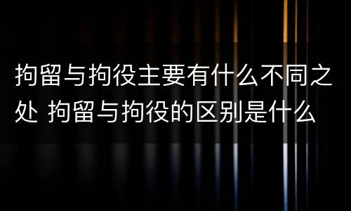 拘留与拘役主要有什么不同之处 拘留与拘役的区别是什么