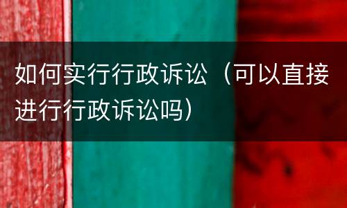 如何实行行政诉讼（可以直接进行行政诉讼吗）