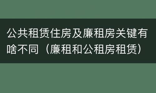 公共租赁住房及廉租房关键有啥不同（廉租和公租房租赁）