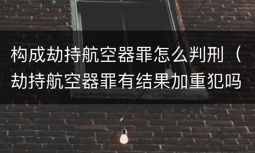 构成劫持航空器罪怎么判刑（劫持航空器罪有结果加重犯吗）
