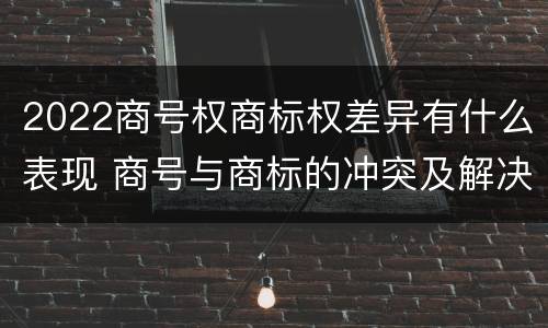 2022商号权商标权差异有什么表现 商号与商标的冲突及解决措施