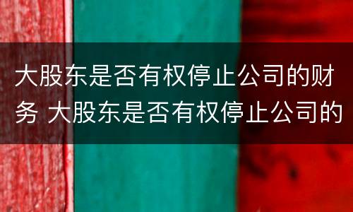 大股东是否有权停止公司的财务 大股东是否有权停止公司的财务工作