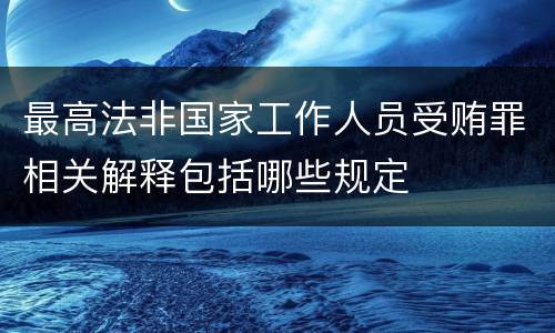 最高法非国家工作人员受贿罪相关解释包括哪些规定