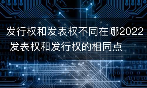 发行权和发表权不同在哪2022 发表权和发行权的相同点