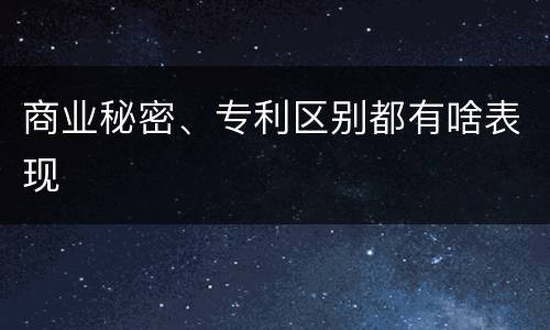 商业秘密、专利区别都有啥表现