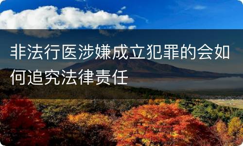 非法行医涉嫌成立犯罪的会如何追究法律责任