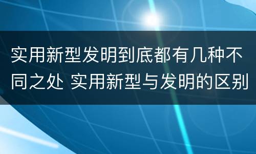 实用新型发明到底都有几种不同之处 实用新型与发明的区别有哪些