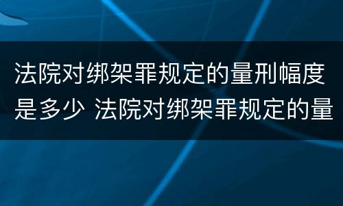 法院对绑架罪规定的量刑幅度是多少 法院对绑架罪规定的量刑幅度是多少呢