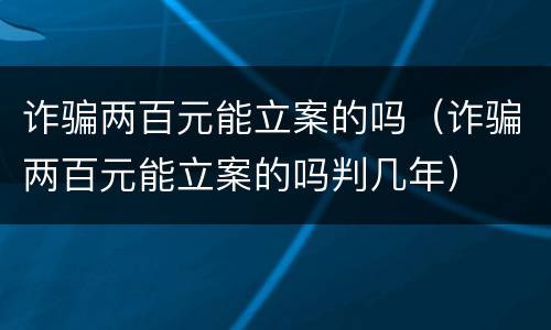 诈骗两百元能立案的吗（诈骗两百元能立案的吗判几年）