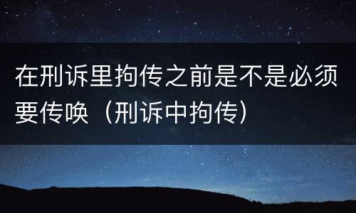 在刑诉里拘传之前是不是必须要传唤（刑诉中拘传）
