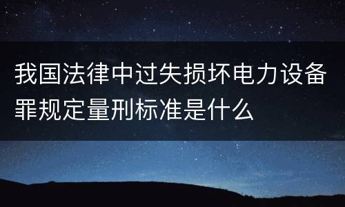 我国法律中过失损坏电力设备罪规定量刑标准是什么