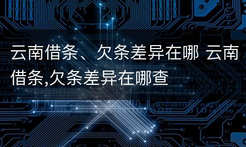 云南借条、欠条差异在哪 云南借条,欠条差异在哪查