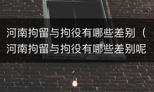 河南拘留与拘役有哪些差别（河南拘留与拘役有哪些差别呢）