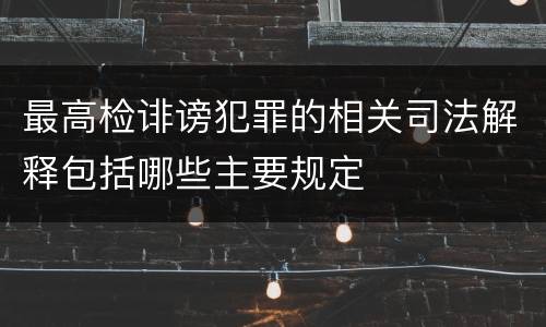 最高检诽谤犯罪的相关司法解释包括哪些主要规定