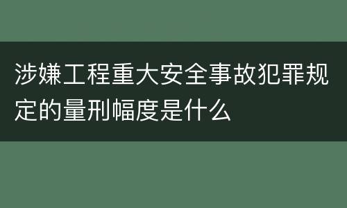 涉嫌工程重大安全事故犯罪规定的量刑幅度是什么