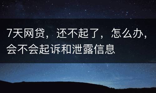 7天网贷，还不起了，怎么办，会不会起诉和泄露信息