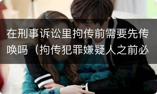 在刑事诉讼里拘传前需要先传唤吗（拘传犯罪嫌疑人之前必须先传唤）