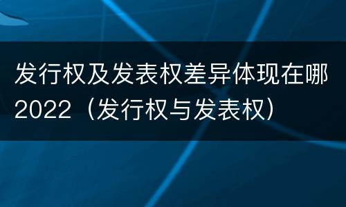 发行权及发表权差异体现在哪2022（发行权与发表权）