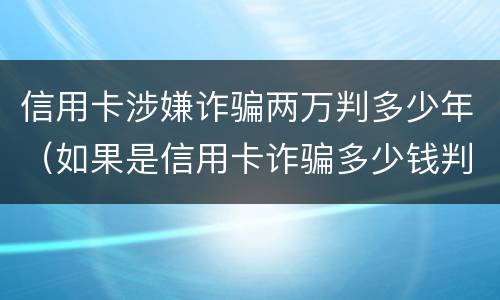 信用卡涉嫌诈骗两万判多少年（如果是信用卡诈骗多少钱判一年）