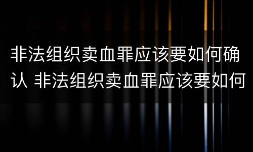 非法组织卖血罪应该要如何确认 非法组织卖血罪应该要如何确认罪名