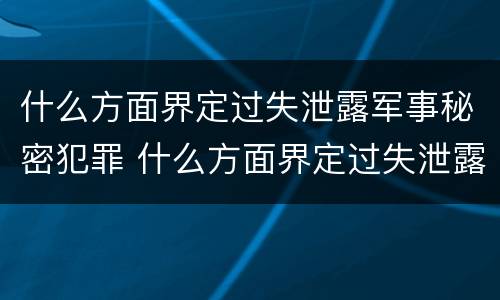 什么方面界定过失泄露军事秘密犯罪 什么方面界定过失泄露军事秘密犯罪行为