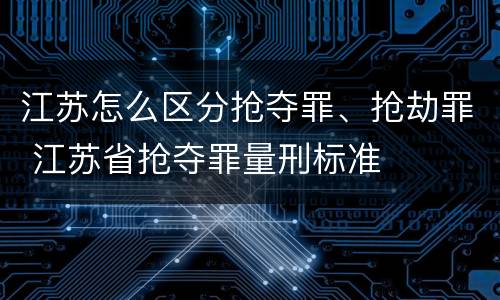 江苏怎么区分抢夺罪、抢劫罪 江苏省抢夺罪量刑标准