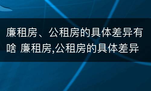 廉租房、公租房的具体差异有啥 廉租房,公租房的具体差异有啥作用