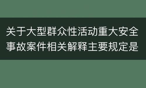 关于大型群众性活动重大安全事故案件相关解释主要规定是什么
