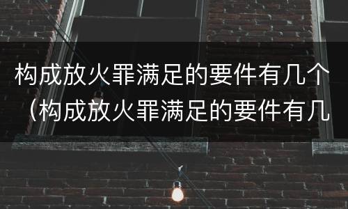 构成放火罪满足的要件有几个（构成放火罪满足的要件有几个）