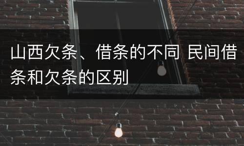山西欠条、借条的不同 民间借条和欠条的区别
