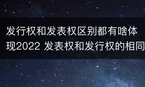 发行权和发表权区别都有啥体现2022 发表权和发行权的相同点