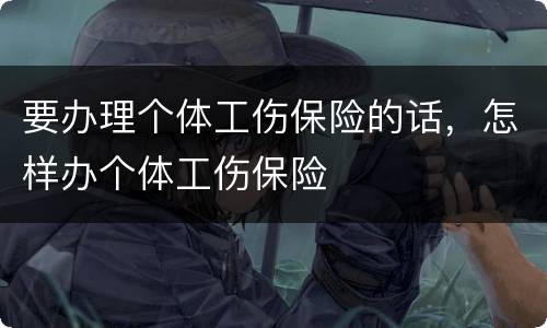 要办理个体工伤保险的话，怎样办个体工伤保险