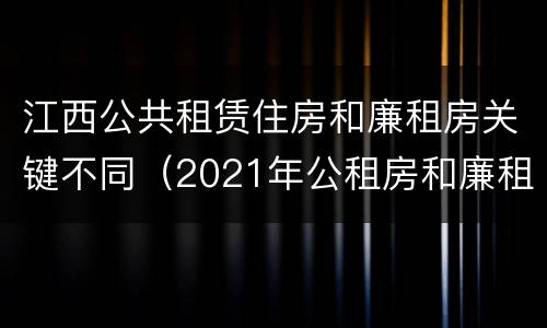 江西公共租赁住房和廉租房关键不同（2021年公租房和廉租房有什么区别）