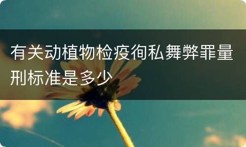 有关动植物检疫徇私舞弊罪量刑标准是多少