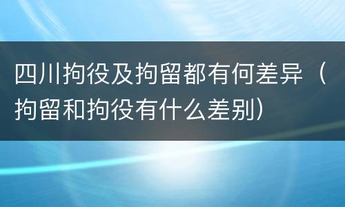 四川拘役及拘留都有何差异（拘留和拘役有什么差别）