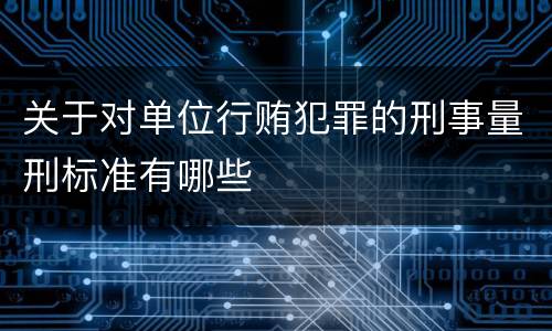 关于对单位行贿犯罪的刑事量刑标准有哪些