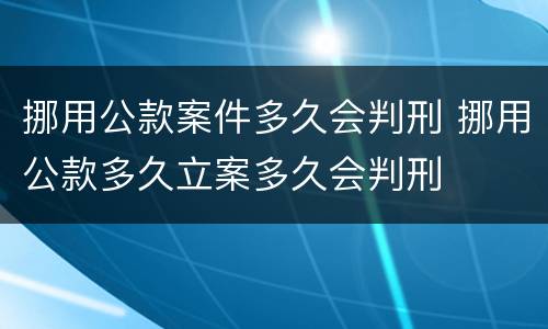 挪用公款案件多久会判刑 挪用公款多久立案多久会判刑
