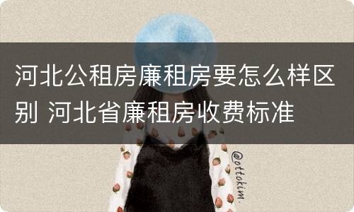 河北公租房廉租房要怎么样区别 河北省廉租房收费标准