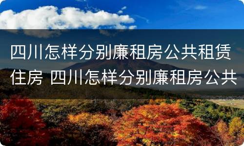 四川怎样分别廉租房公共租赁住房 四川怎样分别廉租房公共租赁住房和居住