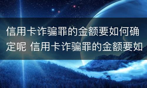 信用卡诈骗罪的金额要如何确定呢 信用卡诈骗罪的金额要如何确定呢