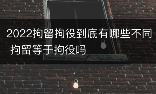 2022拘留拘役到底有哪些不同 拘留等于拘役吗