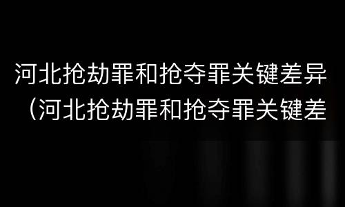 河北抢劫罪和抢夺罪关键差异（河北抢劫罪和抢夺罪关键差异在哪）