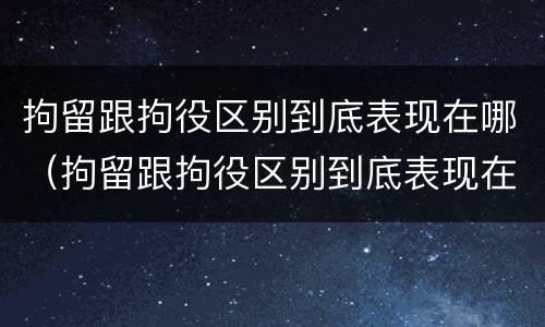 拘留跟拘役区别到底表现在哪（拘留跟拘役区别到底表现在哪些方面）