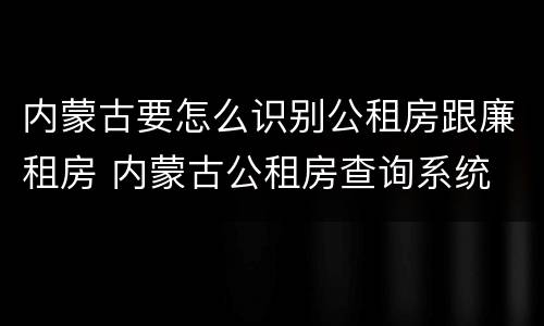内蒙古要怎么识别公租房跟廉租房 内蒙古公租房查询系统
