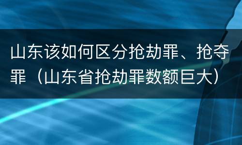 山东该如何区分抢劫罪、抢夺罪（山东省抢劫罪数额巨大）